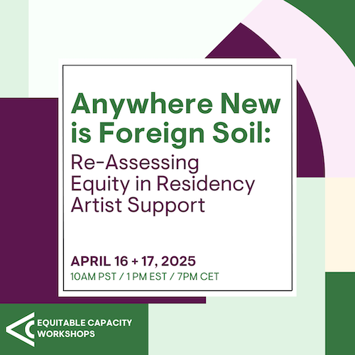 Green, purple and cream shapes with the text: Equitable Capacity Workshop, Re-assesing equity in residency artist support,  April 16 and 17, 10am PST, 1pm EST, 7pm CET 