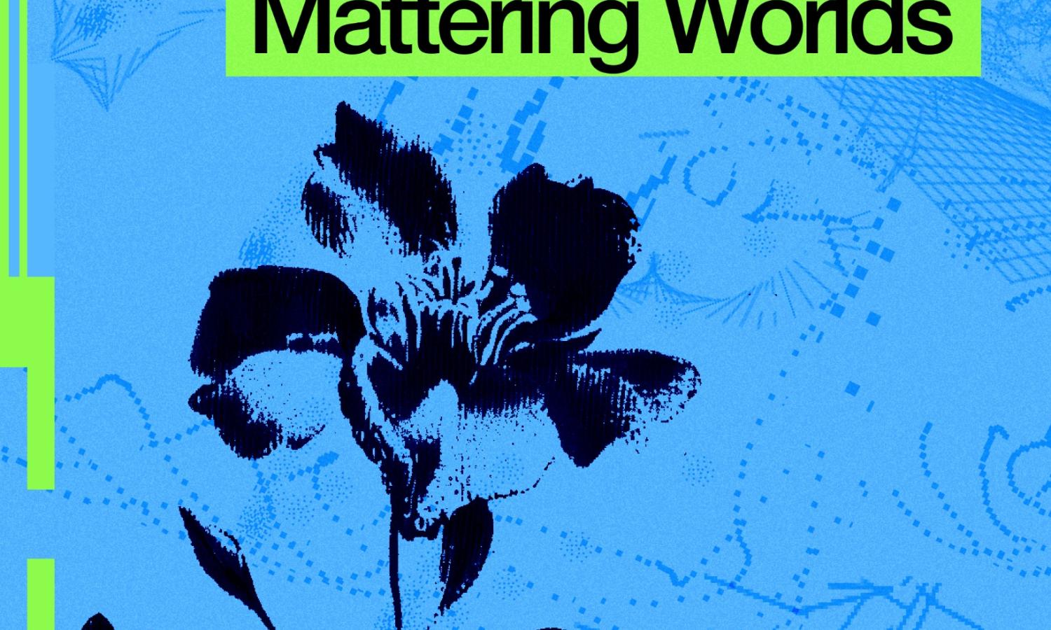Poster announcing an open call titled “Mattering Worlds.” The design features bold black text on bright green highlight bars over a blue background with abstract scientific patterns. Dark botanical silhouettes of flowers appear in the foreground. A subtitle reads “Media Art in More-Than-Human Ecologies.”